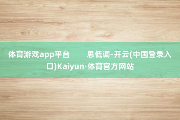 体育游戏app平台        思低调-开云(中国登录入口)Kaiyun·体育官方网站