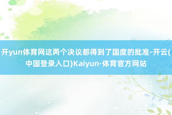 开yun体育网这两个决议都得到了国度的批准-开云(中国登录入口)Kaiyun·体育官方网站