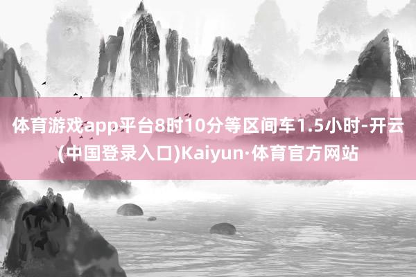 体育游戏app平台8时10分等区间车1.5小时-开云(中国登录入口)Kaiyun·体育官方网站