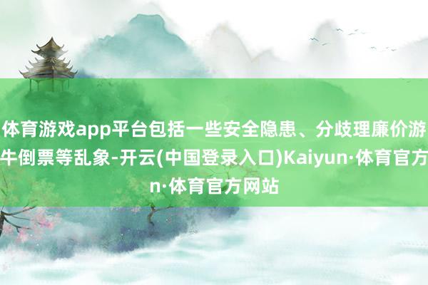 体育游戏app平台包括一些安全隐患、分歧理廉价游、黄牛倒票等乱象-开云(中国登录入口)Kaiyun·体育官方网站