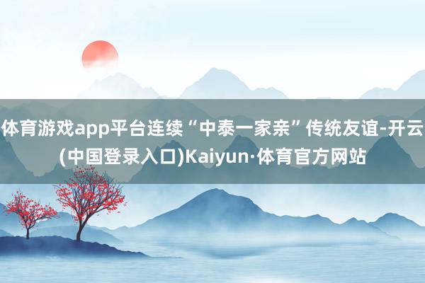 体育游戏app平台连续“中泰一家亲”传统友谊-开云(中国登录入口)Kaiyun·体育官方网站