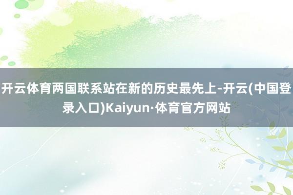 开云体育两国联系站在新的历史最先上-开云(中国登录入口)Kaiyun·体育官方网站