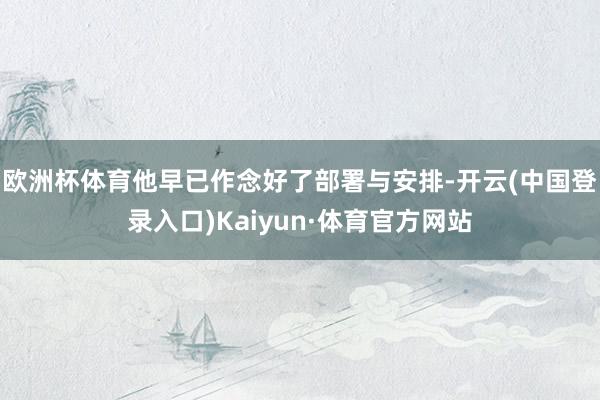 欧洲杯体育他早已作念好了部署与安排-开云(中国登录入口)Kaiyun·体育官方网站