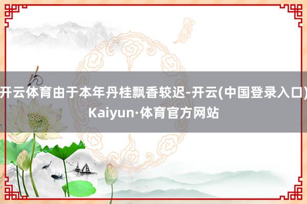 开云体育由于本年丹桂飘香较迟-开云(中国登录入口)Kaiyun·体育官方网站