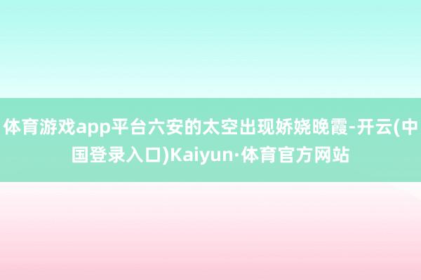 体育游戏app平台六安的太空出现娇娆晚霞-开云(中国登录入口)Kaiyun·体育官方网站