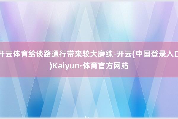 开云体育给谈路通行带来较大磨练-开云(中国登录入口)Kaiyun·体育官方网站