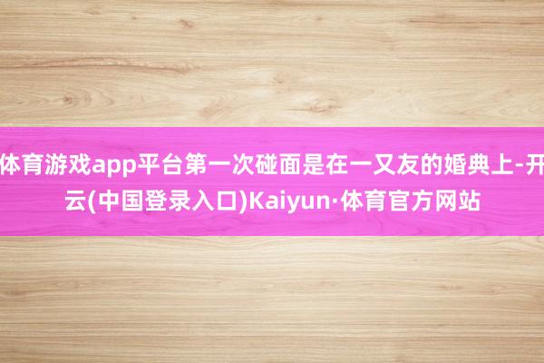 体育游戏app平台第一次碰面是在一又友的婚典上-开云(中国登录入口)Kaiyun·体育官方网站