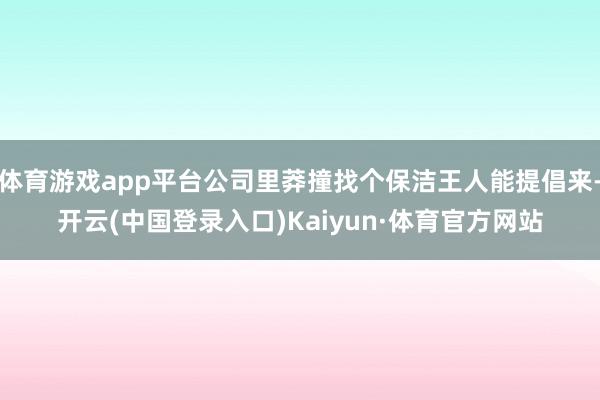 体育游戏app平台公司里莽撞找个保洁王人能提倡来-开云(中国登录入口)Kaiyun·体育官方网站