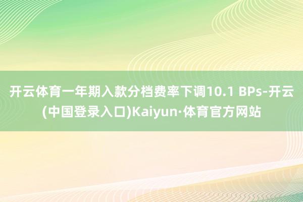 开云体育一年期入款分档费率下调10.1 BPs-开云(中国登录入口)Kaiyun·体育官方网站