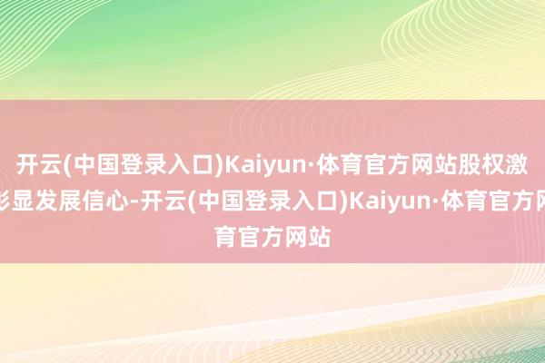 开云(中国登录入口)Kaiyun·体育官方网站股权激勉彰显发展信心-开云(中国登录入口)Kaiyun·体育官方网站