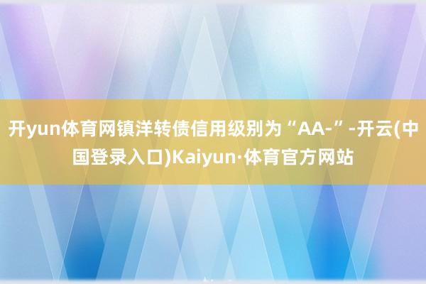 开yun体育网镇洋转债信用级别为“AA-”-开云(中国登录入口)Kaiyun·体育官方网站