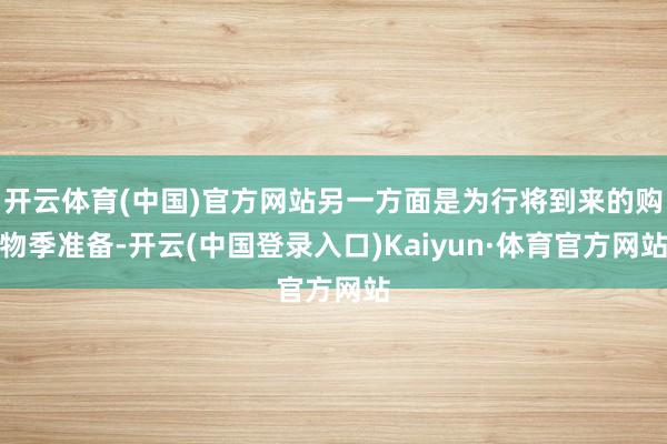 开云体育(中国)官方网站另一方面是为行将到来的购物季准备-开云(中国登录入口)Kaiyun·体育官方网站