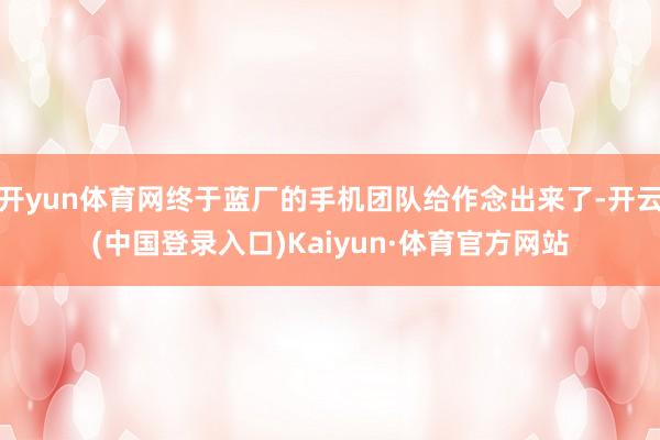 开yun体育网终于蓝厂的手机团队给作念出来了-开云(中国登录入口)Kaiyun·体育官方网站