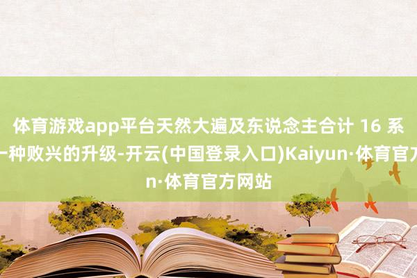 体育游戏app平台天然大遍及东说念主合计 16 系列是一种败兴的升级-开云(中国登录入口)Kaiyun·体育官方网站