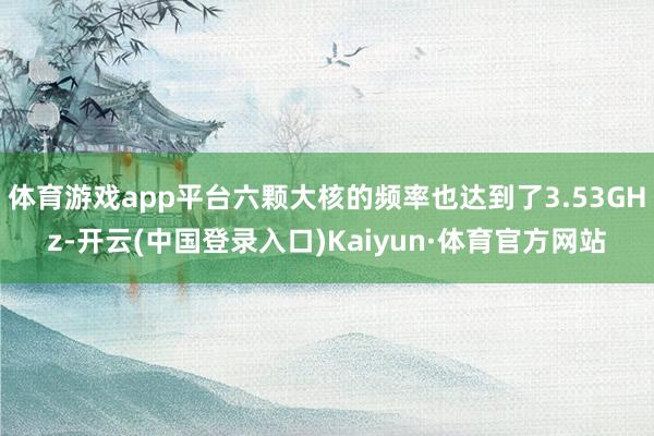 体育游戏app平台六颗大核的频率也达到了3.53GHz-开云(中国登录入口)Kaiyun·体育官方网站