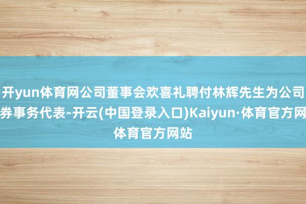 开yun体育网公司董事会欢喜礼聘付林辉先生为公司证券事务代表-开云(中国登录入口)Kaiyun·体育官方网站