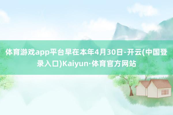 体育游戏app平台　　早在本年4月30日-开云(中国登录入口)Kaiyun·体育官方网站