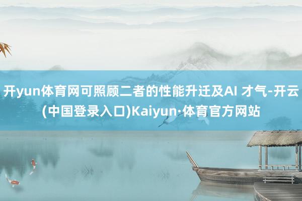 开yun体育网可照顾二者的性能升迁及AI 才气-开云(中国登录入口)Kaiyun·体育官方网站