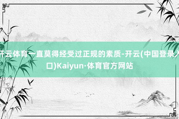 开云体育一直莫得经受过正规的素质-开云(中国登录入口)Kaiyun·体育官方网站