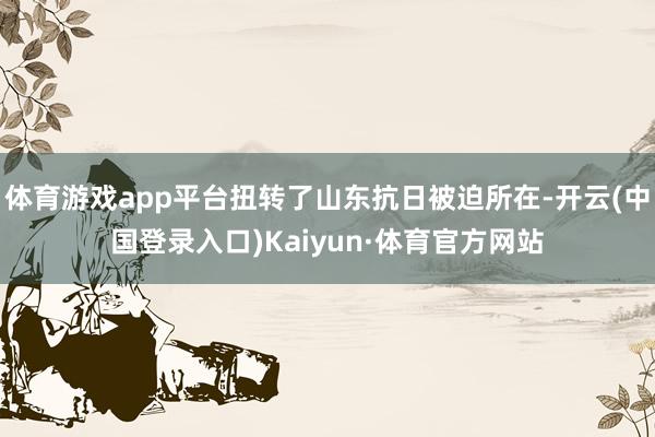 体育游戏app平台扭转了山东抗日被迫所在-开云(中国登录入口)Kaiyun·体育官方网站