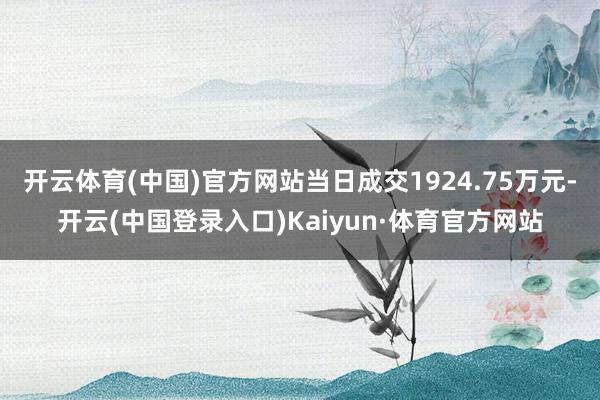 开云体育(中国)官方网站当日成交1924.75万元-开云(中国登录入口)Kaiyun·体育官方网站