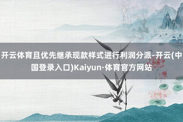 开云体育且优先继承现款样式进行利润分派-开云(中国登录入口)Kaiyun·体育官方网站