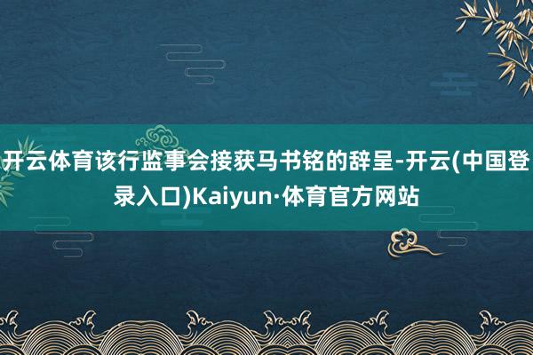 开云体育该行监事会接获马书铭的辞呈-开云(中国登录入口)Kaiyun·体育官方网站