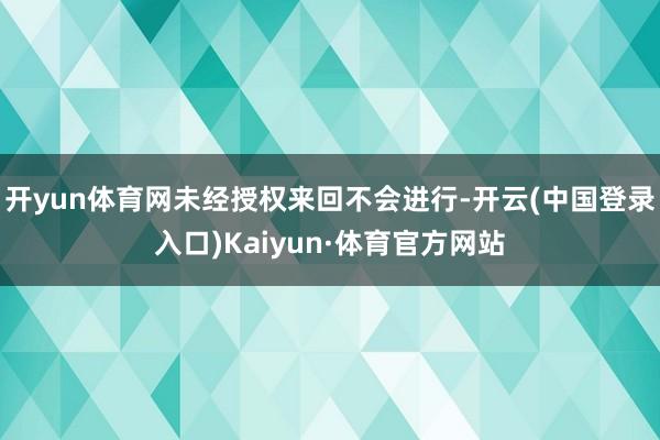 开yun体育网未经授权来回不会进行-开云(中国登录入口)Kaiyun·体育官方网站