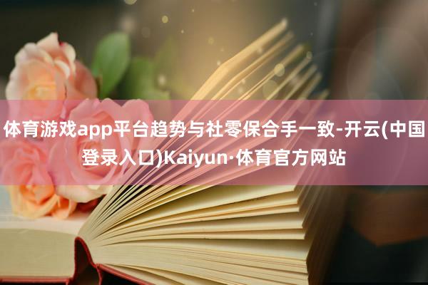 体育游戏app平台趋势与社零保合手一致-开云(中国登录入口)Kaiyun·体育官方网站