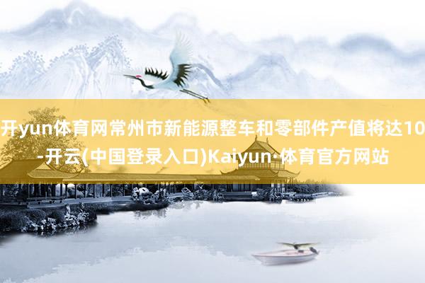 开yun体育网常州市新能源整车和零部件产值将达10-开云(中国登录入口)Kaiyun·体育官方网站