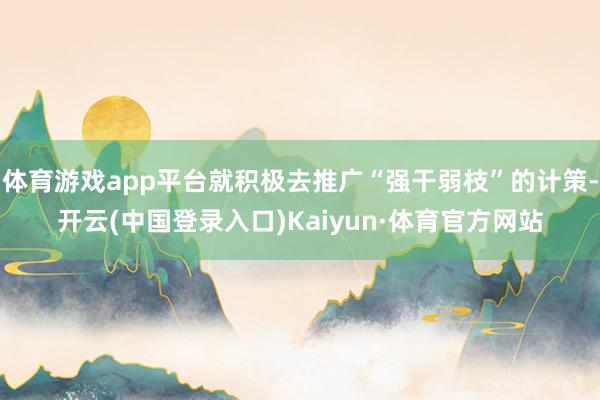 体育游戏app平台就积极去推广“强干弱枝”的计策-开云(中国登录入口)Kaiyun·体育官方网站