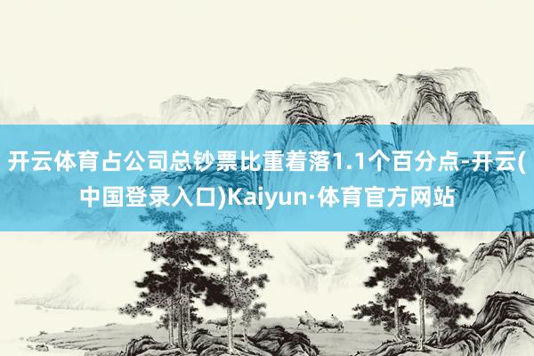 开云体育占公司总钞票比重着落1.1个百分点-开云(中国登录入口)Kaiyun·体育官方网站