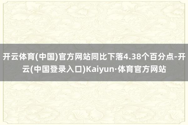 开云体育(中国)官方网站同比下落4.38个百分点-开云(中国登录入口)Kaiyun·体育官方网站