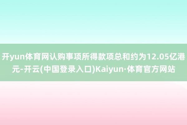 开yun体育网认购事项所得款项总和约为12.05亿港元-开云(中国登录入口)Kaiyun·体育官方网站