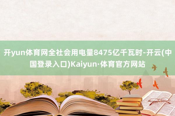 开yun体育网全社会用电量8475亿千瓦时-开云(中国登录入口)Kaiyun·体育官方网站