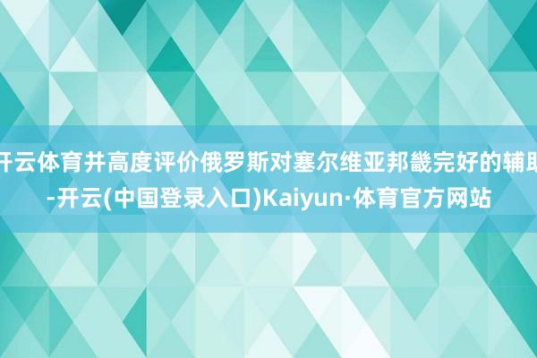 开云体育并高度评价俄罗斯对塞尔维亚邦畿完好的辅助-开云(中国登录入口)Kaiyun·体育官方网站