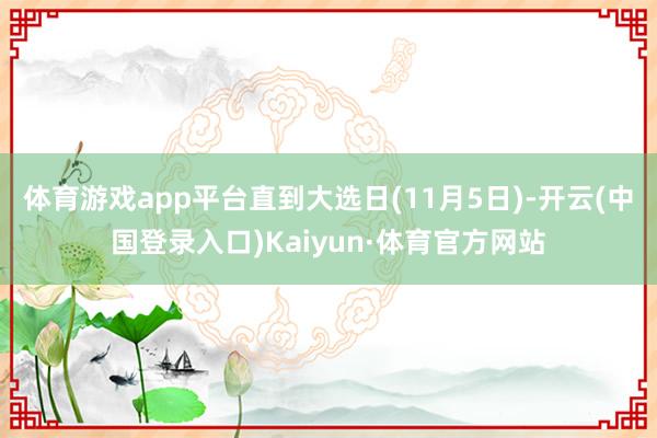 体育游戏app平台直到大选日(11月5日)-开云(中国登录入口)Kaiyun·体育官方网站