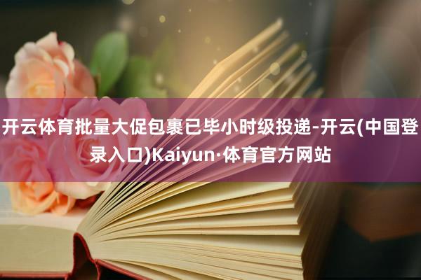 开云体育批量大促包裹已毕小时级投递-开云(中国登录入口)Kaiyun·体育官方网站