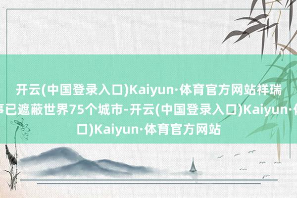 开云(中国登录入口)Kaiyun·体育官方网站祥瑞居家养老管事已遮蔽世界75个城市-开云(中国登录入口)Kaiyun·体育官方网站