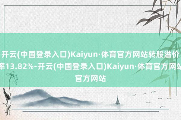 开云(中国登录入口)Kaiyun·体育官方网站转股溢价率13.82%-开云(中国登录入口)Kaiyun·体育官方网站