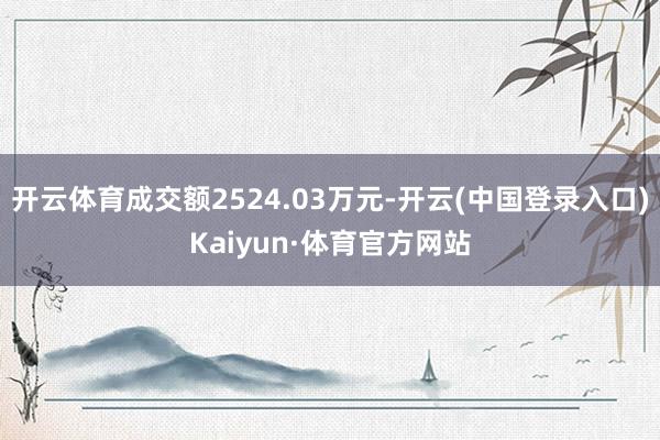 开云体育成交额2524.03万元-开云(中国登录入口)Kaiyun·体育官方网站