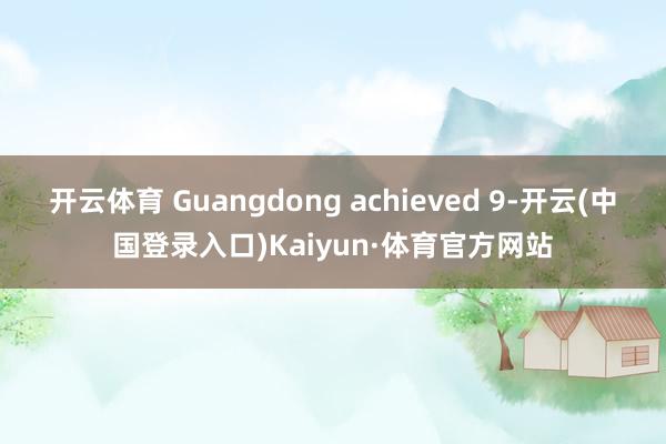 开云体育 Guangdong achieved 9-开云(中国登录入口)Kaiyun·体育官方网站