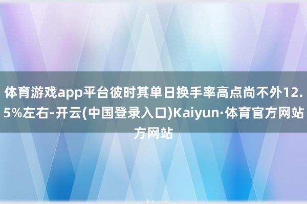 体育游戏app平台彼时其单日换手率高点尚不外12.5%左右-开云(中国登录入口)Kaiyun·体育官方网站