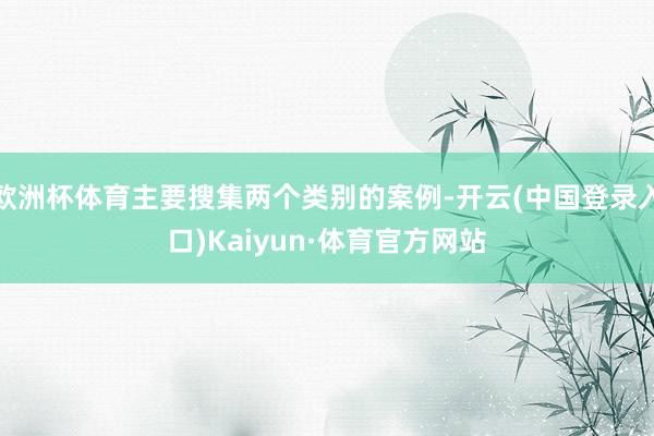 欧洲杯体育主要搜集两个类别的案例-开云(中国登录入口)Kaiyun·体育官方网站