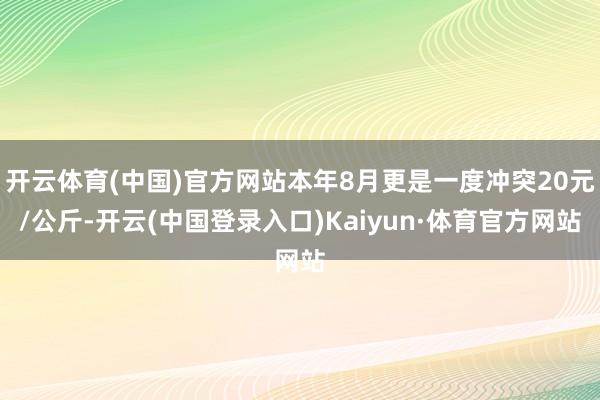 开云体育(中国)官方网站本年8月更是一度冲突20元/公斤-开云(中国登录入口)Kaiyun·体育官方网站