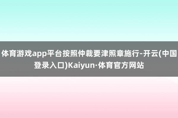 体育游戏app平台按照仲裁要津照章施行-开云(中国登录入口)Kaiyun·体育官方网站