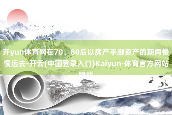 开yun体育网在70、80后以房产手脚资产的期间慢慢远去-开云(中国登录入口)Kaiyun·体育官方网站