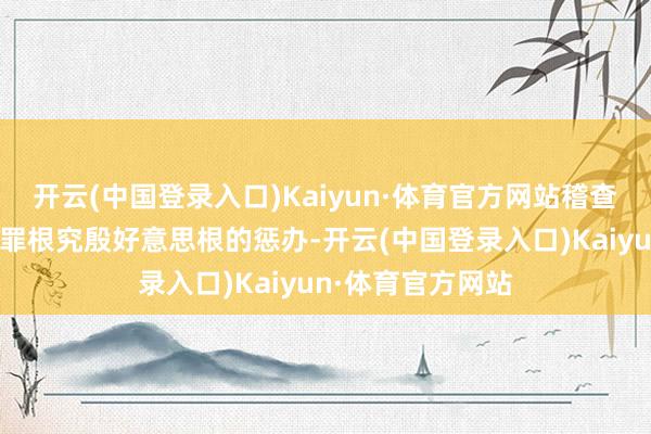 开云(中国登录入口)Kaiyun·体育官方网站稽查机关提请以纳贿罪根究殷好意思根的惩办-开云(中国登录入口)Kaiyun·体育官方网站