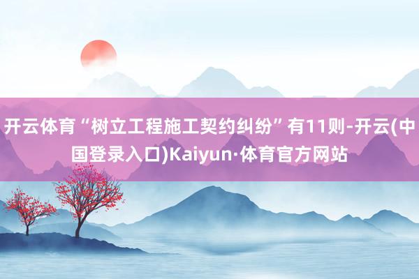 开云体育“树立工程施工契约纠纷”有11则-开云(中国登录入口)Kaiyun·体育官方网站