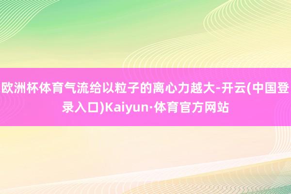 欧洲杯体育气流给以粒子的离心力越大-开云(中国登录入口)Kaiyun·体育官方网站